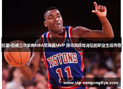 拉里·伯德三次荣膺NBA常规赛MVP 探寻其辉煌背后的职业生涯传奇