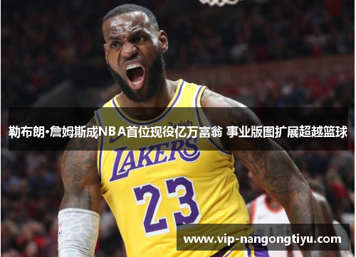 勒布朗·詹姆斯成NBA首位现役亿万富翁 事业版图扩展超越篮球