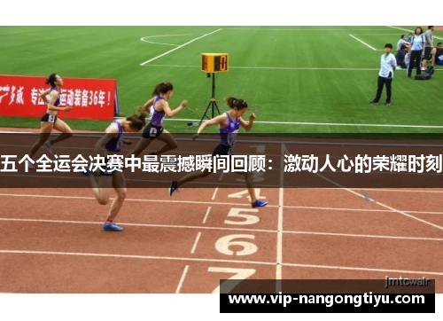 五个全运会决赛中最震撼瞬间回顾：激动人心的荣耀时刻