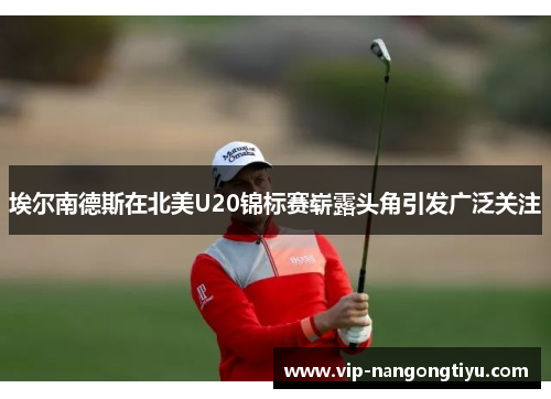 埃尔南德斯在北美U20锦标赛崭露头角引发广泛关注