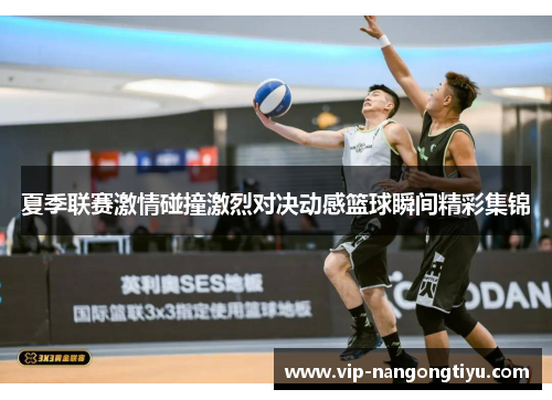 夏季联赛激情碰撞激烈对决动感篮球瞬间精彩集锦