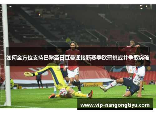 如何全方位支持巴黎圣日耳曼迎接新赛季欧冠挑战并争取突破