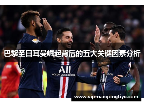 巴黎圣日耳曼崛起背后的五大关键因素分析