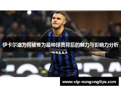 伊卡尔迪为何被誉为最帅球员背后的魅力与影响力分析