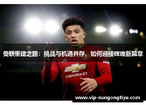 曼联重建之路：挑战与机遇并存，如何迎接辉煌新篇章