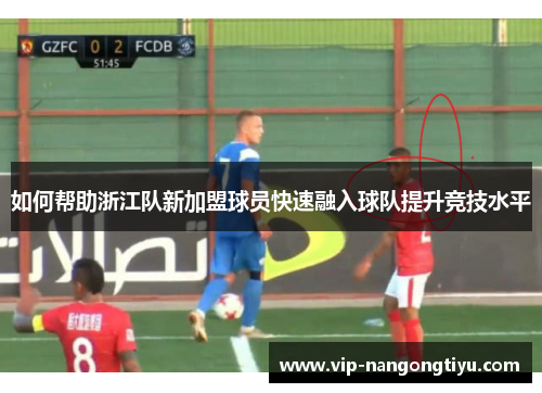如何帮助浙江队新加盟球员快速融入球队提升竞技水平