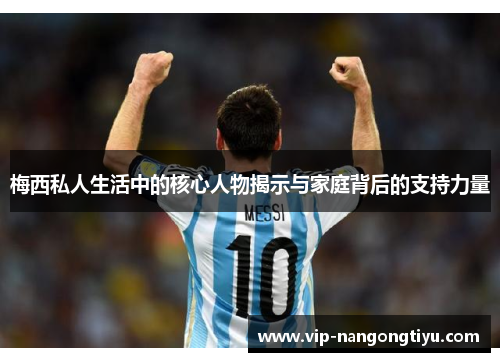 梅西私人生活中的核心人物揭示与家庭背后的支持力量