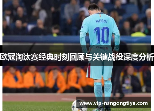 欧冠淘汰赛经典时刻回顾与关键战役深度分析