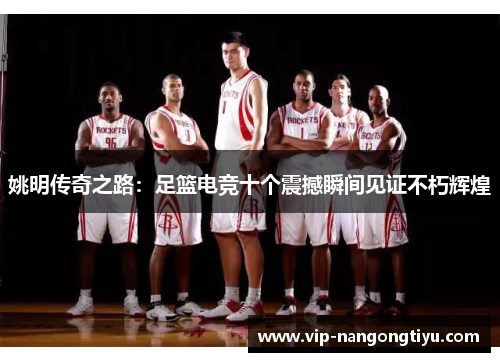 姚明传奇之路：足篮电竞十个震撼瞬间见证不朽辉煌
