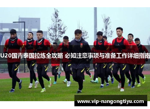 U20国青泰国拉练全攻略 必知注意事项与准备工作详细指南
