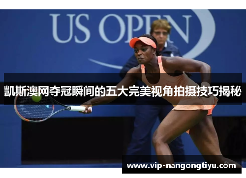 凯斯澳网夺冠瞬间的五大完美视角拍摄技巧揭秘