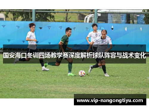国安海口冬训四场教学赛深度解析球队阵容与战术变化