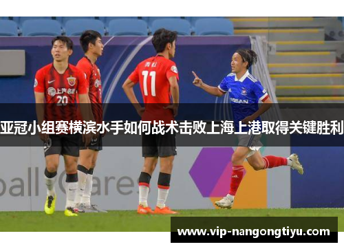 亚冠小组赛横滨水手如何战术击败上海上港取得关键胜利