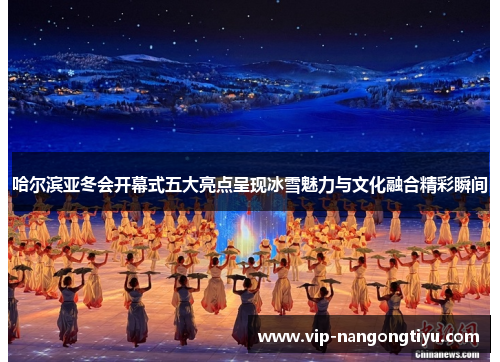 哈尔滨亚冬会开幕式五大亮点呈现冰雪魅力与文化融合精彩瞬间