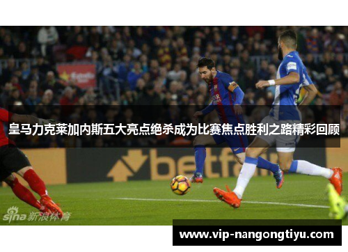 皇马力克莱加内斯五大亮点绝杀成为比赛焦点胜利之路精彩回顾