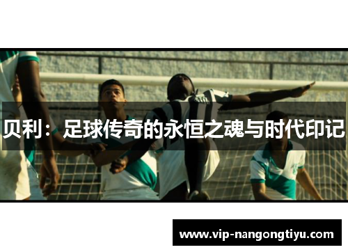 贝利：足球传奇的永恒之魂与时代印记