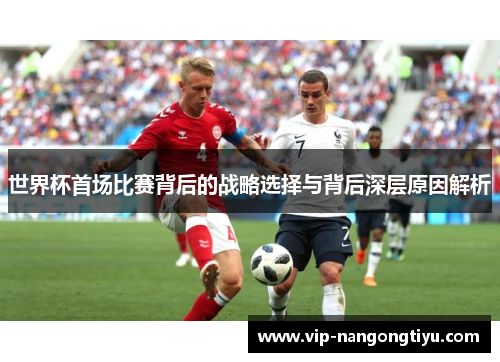 世界杯首场比赛背后的战略选择与背后深层原因解析