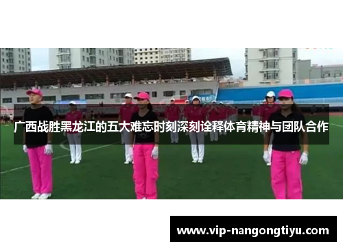 广西战胜黑龙江的五大难忘时刻深刻诠释体育精神与团队合作
