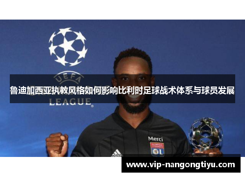 鲁迪加西亚执教风格如何影响比利时足球战术体系与球员发展